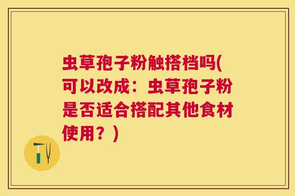 虫草孢子粉触搭档吗(可以改成：虫草孢子粉是否适合搭配其他食材使用？)