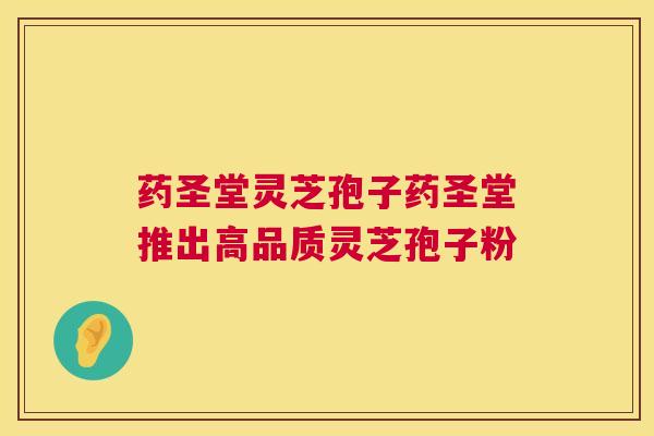 药圣堂灵芝孢子药圣堂推出高品质灵芝孢子粉