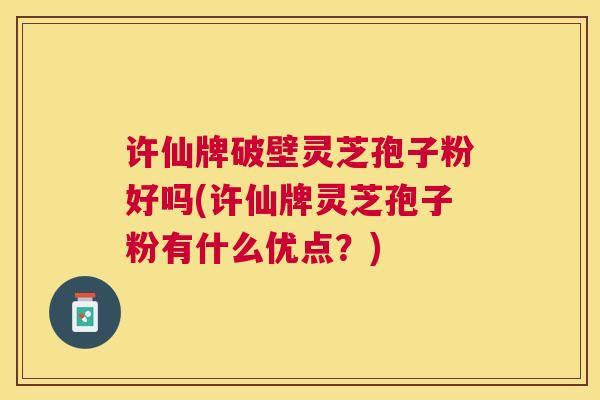 许仙牌破壁灵芝孢子粉好吗(许仙牌灵芝孢子粉有什么优点？)