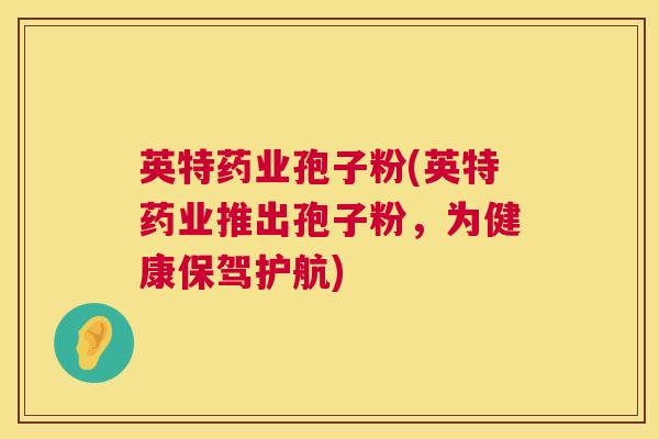英特药业孢子粉(英特药业推出孢子粉，为健康保驾护航)