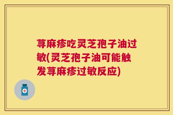荨麻疹吃灵芝孢子油(灵芝孢子油可能触发荨麻疹反应)
