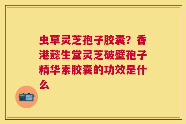 虫草灵芝孢子胶囊?香港懿生堂灵芝破壁孢子精华素胶囊的功效是什么 虫草灵芝孢子胶囊?香港懿生堂灵芝破壁孢子精华素胶囊的功效是什么