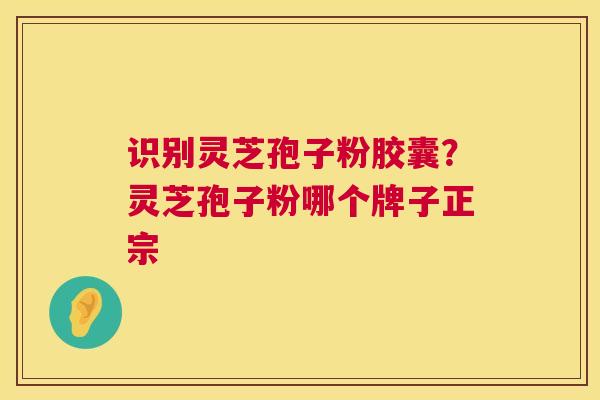 识别灵芝孢子粉胶囊?灵芝孢子粉哪个牌子正宗 识别灵芝孢子粉胶囊?灵芝孢子粉哪个牌子正宗