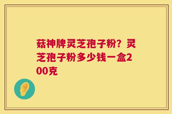 菇神牌灵芝孢子粉?灵芝孢子粉多少钱一盒200克 菇神牌灵芝孢子粉?灵芝孢子粉多少钱一盒200克