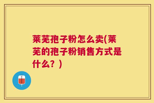 莱芜孢子粉怎么卖(莱芜的孢子粉销售方式是什么?) 莱芜孢子粉怎么卖(莱芜的孢子粉销售方式是什么?)