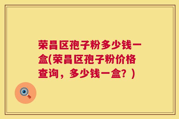 荣昌区孢子粉多少钱一盒(荣昌区孢子粉价格查询,多少钱一盒?) 荣昌区孢子粉多少钱一盒(荣昌区孢子粉价格查询,多少钱一盒?)