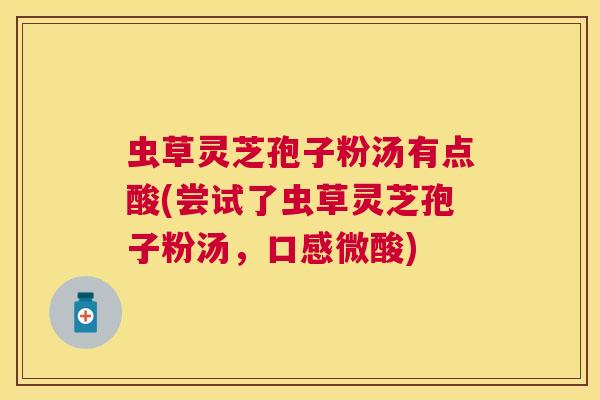 虫草灵芝孢子粉汤有点酸(尝试了虫草灵芝孢子粉汤,口感微酸) 虫草灵芝孢子粉汤有点酸(尝试了虫草灵芝孢子粉汤,口感微酸)
