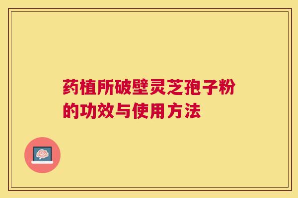药植所破壁灵芝孢子粉的功效与使用方法 药植所破壁灵芝孢子粉的功效与使用方法