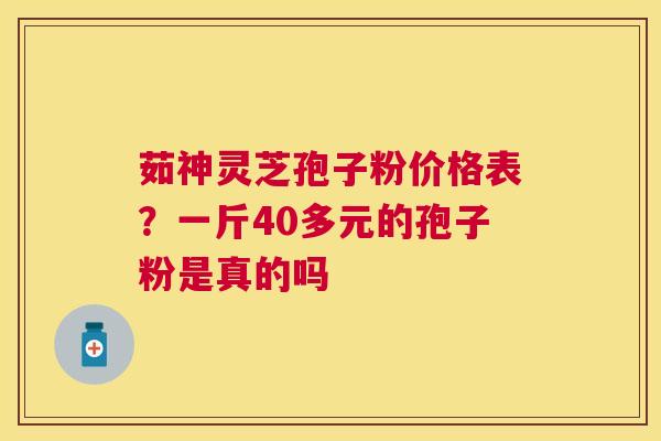 茹神灵芝孢子粉价格表？一斤40多元的孢子粉是真的吗