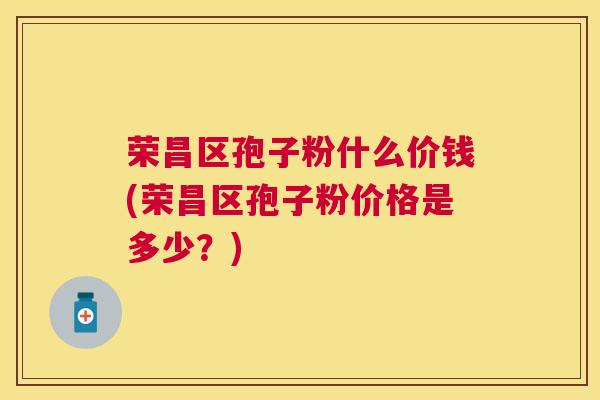 荣昌区孢子粉什么价钱(荣昌区孢子粉价格是多少?) 荣昌区孢子粉什么价钱(荣昌区孢子粉价格是多少?)