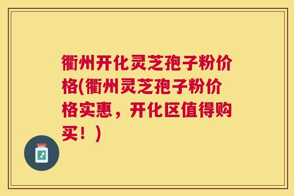 衢州开化灵芝孢子粉价格(衢州灵芝孢子粉价格实惠,开化区值得购买!) 衢州开化灵芝孢子粉价格(衢州灵芝孢子粉价格实惠,开化区值得购买!)