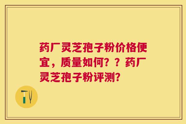 药厂灵芝孢子粉价格便宜,质量如何??药厂灵芝孢子粉评测? 药厂灵芝孢子粉价格便宜,质量如何??药厂灵芝孢子粉评测?