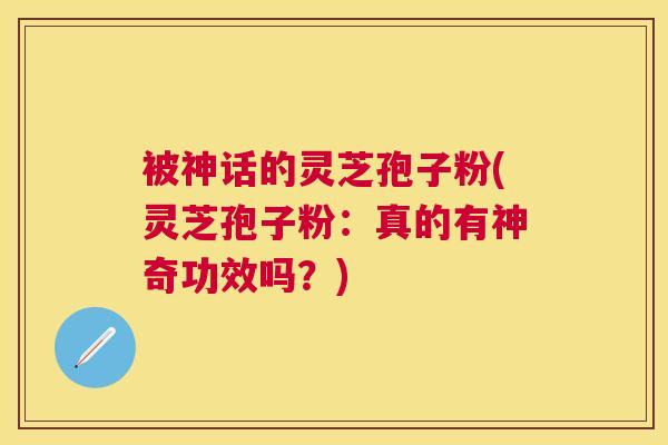 被神话的灵芝孢子粉(灵芝孢子粉:真的有神奇功效吗?) 被神话的灵芝孢子粉(灵芝孢子粉:真的有神奇功效吗?)
