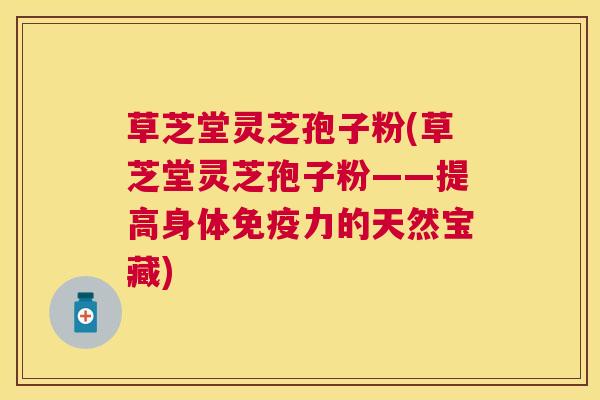 草芝堂灵芝孢子粉(草芝堂灵芝孢子粉——提高身体免疫力的天然宝藏) 草芝堂灵芝孢子粉(草芝堂灵芝孢子粉——提高身体免疫力的天然宝藏)