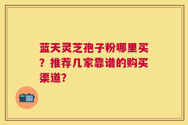 蓝天灵芝孢子粉哪里买?推荐几家靠谱的购买渠道? 蓝天灵芝孢子粉哪里买?推荐几家靠谱的购买渠道?