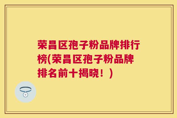 荣昌区孢子粉品牌排行榜(荣昌区孢子粉品牌排名前十揭晓！)