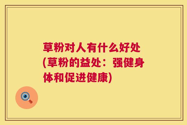 草粉对人有什么好处 (草粉的益处:强健身体和促进健康) 草粉对人有什么好处 (草粉的益处:强健身体和促进健康)
