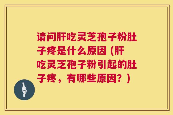 请问吃灵芝孢子粉肚子疼是什么原因 (吃灵芝孢子粉引起的肚子疼,有哪些原因?) 请问吃灵芝孢子粉肚子疼是什么原因 (吃灵芝孢子粉引起的肚子疼,有哪些原因?)
