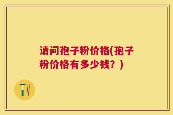 请问孢子粉价格(孢子粉价格有多少钱？)