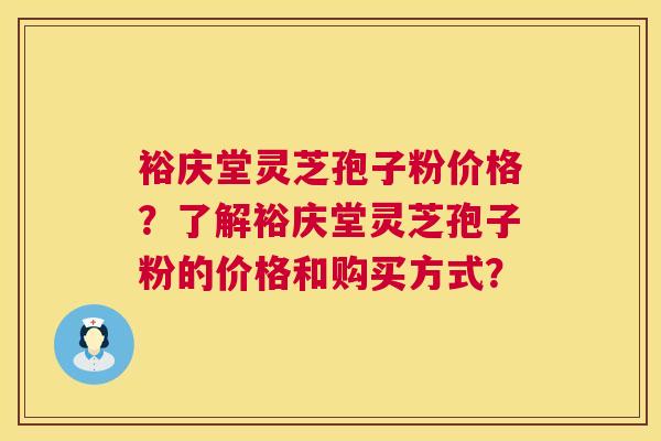 裕庆堂灵芝孢子粉价格?了解裕庆堂灵芝孢子粉的价格和购买方式? 裕庆堂灵芝孢子粉价格?了解裕庆堂灵芝孢子粉的价格和购买方式?