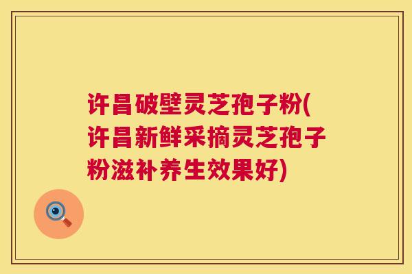 许昌破壁灵芝孢子粉(许昌新鲜采摘灵芝孢子粉滋补养生效果好) 许昌破壁灵芝孢子粉(许昌新鲜采摘灵芝孢子粉滋补养生效果好)