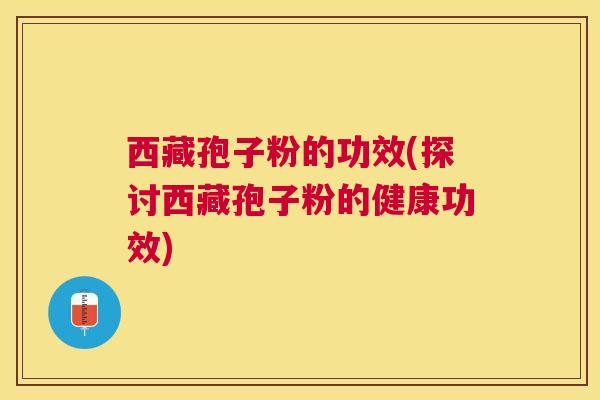 西藏孢子粉的功效(探讨西藏孢子粉的健康功效) 西藏孢子粉的功效(探讨西藏孢子粉的健康功效)
