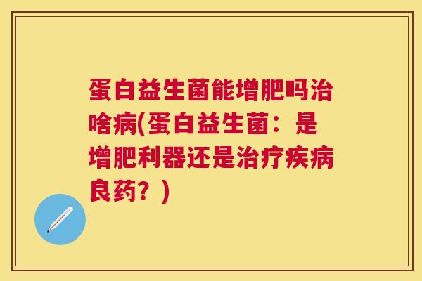蛋白益生菌能增肥吗啥(蛋白益生菌:是增肥利器还是良药?) 蛋白益生菌能增肥吗啥(蛋白益生菌:是增肥利器还是良药?)