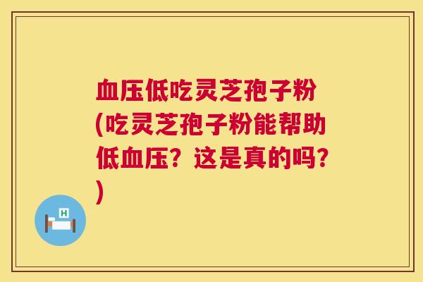 低吃灵芝孢子粉 (吃灵芝孢子粉能帮助低?这是真的吗?) 低吃灵芝孢子粉 (吃灵芝孢子粉能帮助低?这是真的吗?)