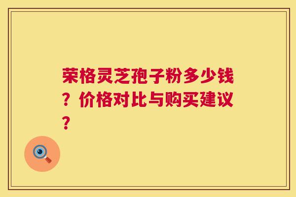 荣格灵芝孢子粉多少钱？价格对比与购买建议？