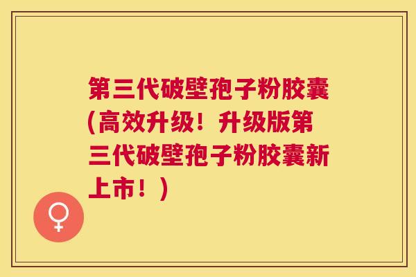 第三代破壁孢子粉胶囊(高效升级！升级版第三代破壁孢子粉胶囊新上市！)