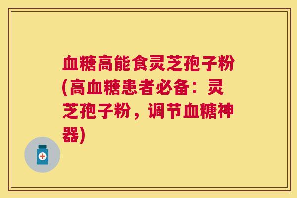 高能食灵芝孢子粉(高患者必备：灵芝孢子粉，调节神器)