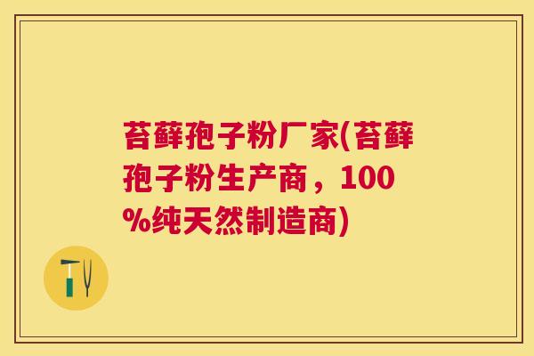 苔藓孢子粉厂家(苔藓孢子粉生产商,100%纯天然制造商) 苔藓孢子粉厂家(苔藓孢子粉生产商,100%纯天然制造商)