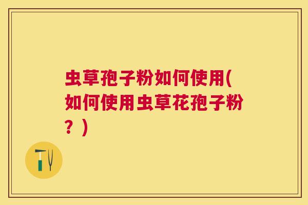 虫草孢子粉如何使用(如何使用虫草花孢子粉?) 虫草孢子粉如何使用(如何使用虫草花孢子粉?)