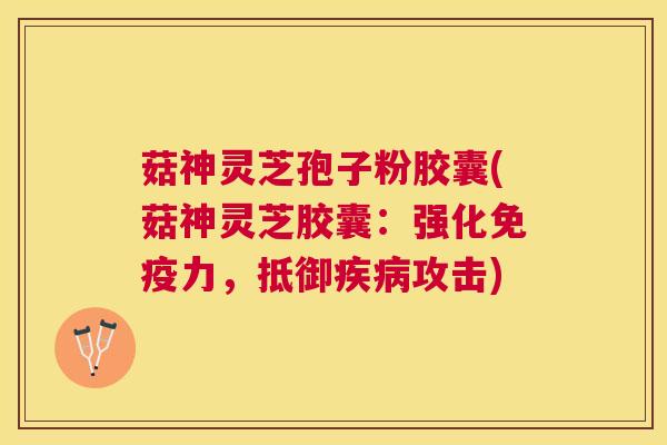菇神灵芝孢子粉胶囊(菇神灵芝胶囊：强化免疫力，抵御攻击)
