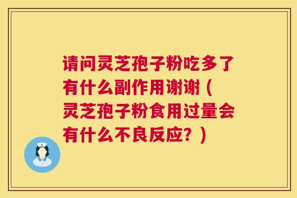 请问灵芝孢子粉吃多了有什么副作用谢谢 (灵芝孢子粉食用过量会有什么不良反应?) 请问灵芝孢子粉吃多了有什么副作用谢谢 (灵芝孢子粉食用过量会有什么不良反应?)