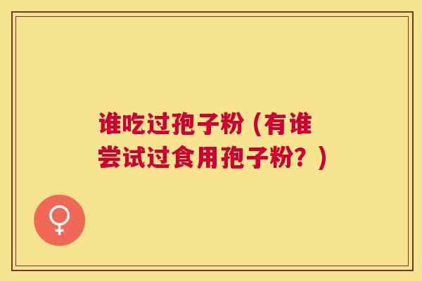谁吃过孢子粉 (有谁尝试过食用孢子粉?) 谁吃过孢子粉 (有谁尝试过食用孢子粉?)