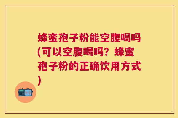 蜂蜜孢子粉能空腹喝吗(可以空腹喝吗?蜂蜜孢子粉的正确饮用方式) 蜂蜜孢子粉能空腹喝吗(可以空腹喝吗?蜂蜜孢子粉的正确饮用方式)