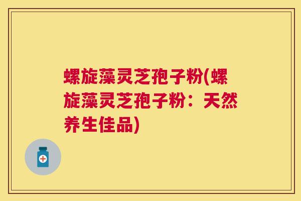 螺旋藻灵芝孢子粉(螺旋藻灵芝孢子粉：天然养生佳品)