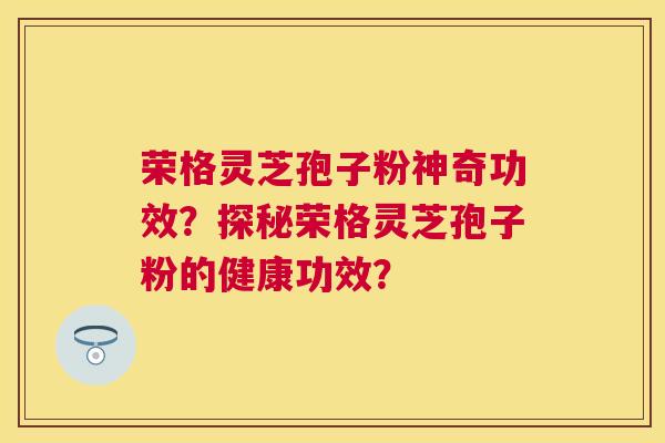 荣格灵芝孢子粉神奇功效?探秘荣格灵芝孢子粉的健康功效? 荣格灵芝孢子粉神奇功效?探秘荣格灵芝孢子粉的健康功效?