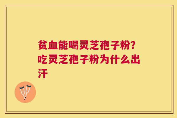贫能喝灵芝孢子粉？吃灵芝孢子粉为什么出汗