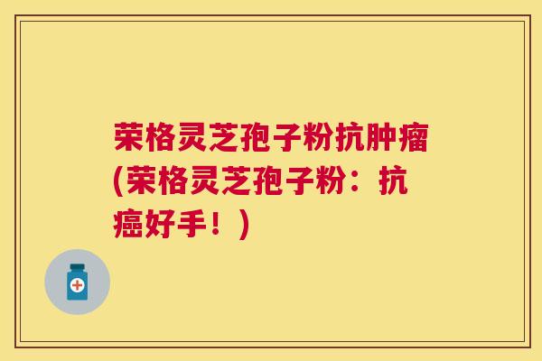 荣格灵芝孢子粉抗(荣格灵芝孢子粉:抗好手!) 荣格灵芝孢子粉抗(荣格灵芝孢子粉:抗好手!)