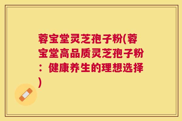 蓉宝堂灵芝孢子粉(蓉宝堂高品质灵芝孢子粉：健康养生的理想选择)