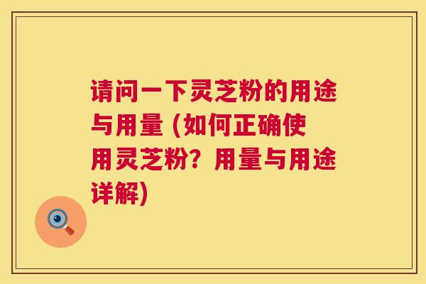 请问一下灵芝粉的用途与用量 (如何正确使用灵芝粉？用量与用途详解)