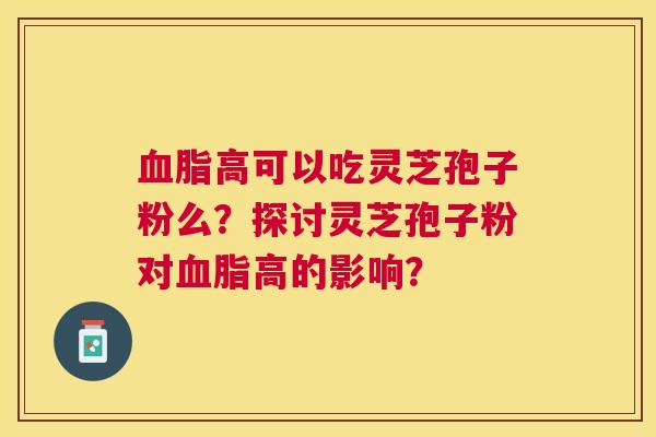 高可以吃灵芝孢子粉么?探讨灵芝孢子粉对高的影响? 高可以吃灵芝孢子粉么?探讨灵芝孢子粉对高的影响?