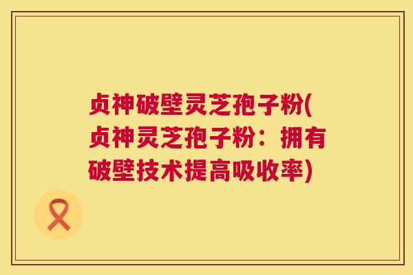 贞神破壁灵芝孢子粉(贞神灵芝孢子粉：拥有破壁技术提高吸收率)