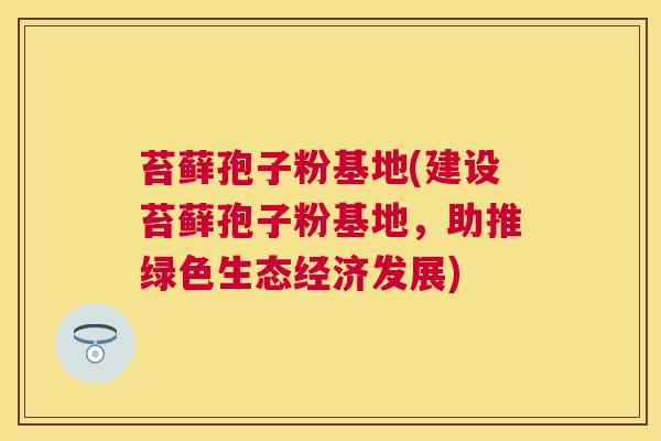 苔藓孢子粉基地(建设苔藓孢子粉基地，助推绿色生态经济发展)