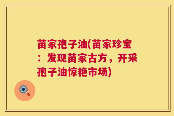 苗家孢子油(苗家珍宝:发现苗家古方,开采孢子油惊艳市场) 苗家孢子油(苗家珍宝:发现苗家古方,开采孢子油惊艳市场)