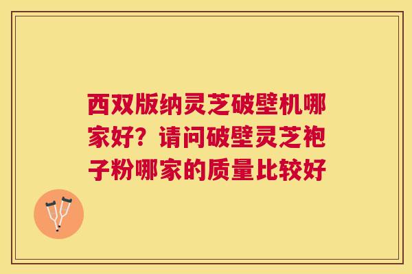 西双版纳灵芝破壁机哪家好?请问破壁灵芝袍子粉哪家的质量比较好 西双版纳灵芝破壁机哪家好?请问破壁灵芝袍子粉哪家的质量比较好