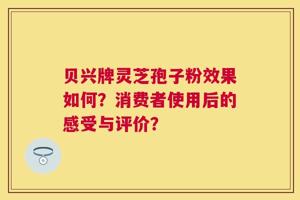贝兴牌灵芝孢子粉效果如何？消费者使用后的感受与评价？