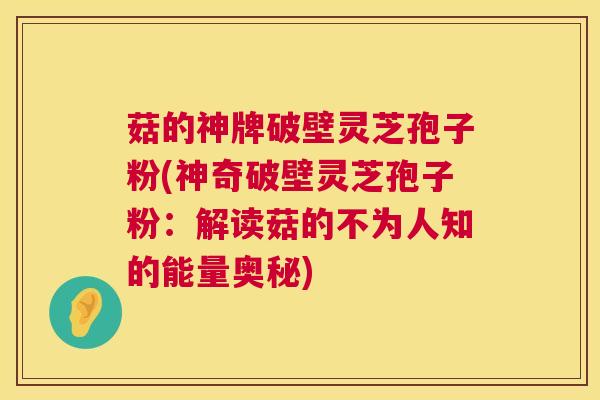 菇的神牌破壁灵芝孢子粉(神奇破壁灵芝孢子粉:解读菇的不为人知的能量奥秘) 菇的神牌破壁灵芝孢子粉(神奇破壁灵芝孢子粉:解读菇的不为人知的能量奥秘)